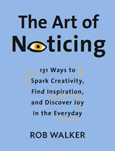 The Art of Noticing- 131 Ways to Spark Creativity, Find Inspiration, and Discover Joy in the Everyday by Rob Walker